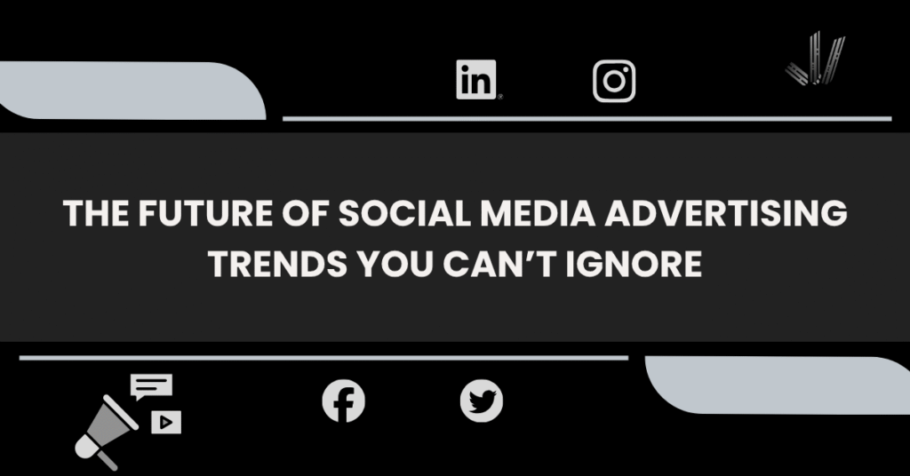 The Future of Social Media Advertising Trends You Can’t Ignore